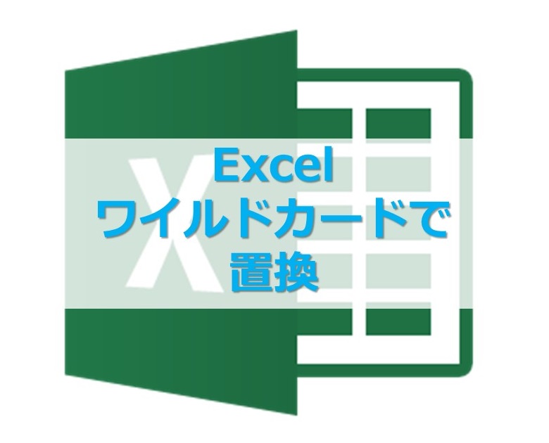 【Excel】置換機能でワイルドカードを使って文字列を変更する方法